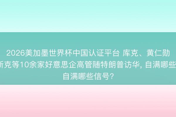 2026美加墨世界杯中国认证平台 库克、黄仁勋、马斯克等10余家好意思企高管随特朗普访华， 自满哪些信号?