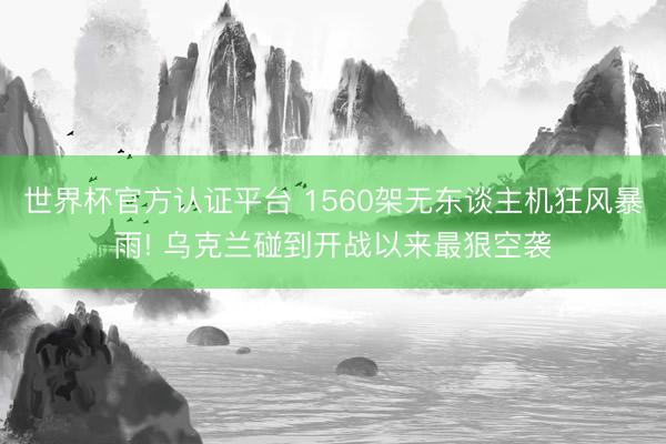 世界杯官方认证平台 1560架无东谈主机狂风暴雨! 乌克兰碰到开战以来最狠空袭