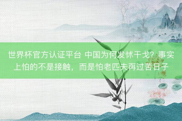 世界杯官方认证平台 中国为何发怵干戈？事实上怕的不是接触，而是怕老匹夫再过苦日子