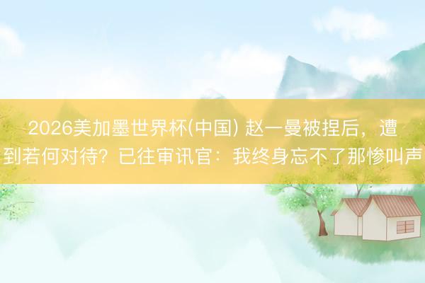 2026美加墨世界杯(中国) 赵一曼被捏后,遭到若何对待?已往审讯官:我终身忘不了那惨叫声
