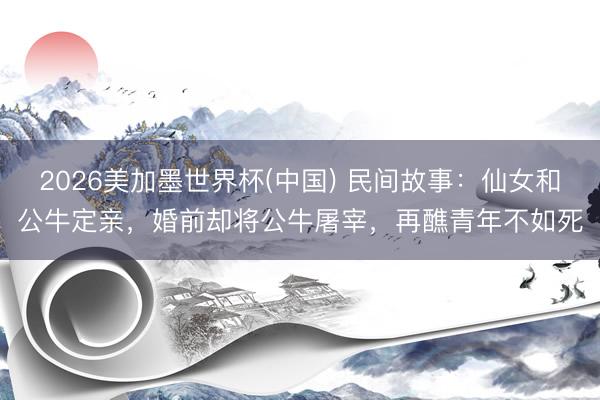 2026美加墨世界杯(中国) 民间故事：仙女和公牛定亲，婚前却将公牛屠宰，再醮青年不如死