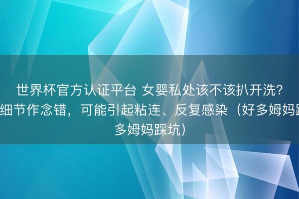 世界杯官方认证平台 女婴私处该不该扒开洗？这个细节作念错，可能引起粘连、反复感染（好多姆妈踩坑）