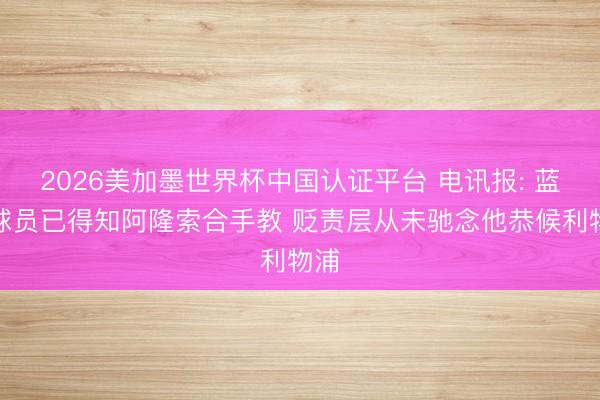 2026美加墨世界杯中国认证平台 电讯报: 蓝军球员已得知阿隆索合手教 贬责层从未驰念他恭候利物浦
