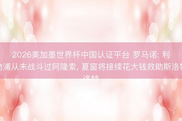 2026美加墨世界杯中国认证平台 罗马诺: 利物浦从未战斗过阿隆索, 夏窗将接续花大钱救助斯洛特