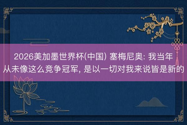2026美加墨世界杯(中国) 塞梅尼奥: 我当年从未像这么竞争冠军， 是以一切对我来说皆是新的