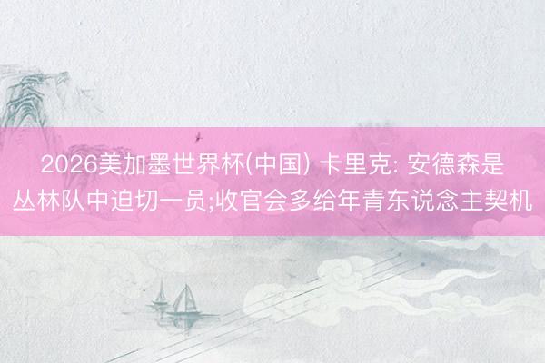 2026美加墨世界杯(中国) 卡里克: 安德森是丛林队中迫切一员;收官会多给年青东说念主契机