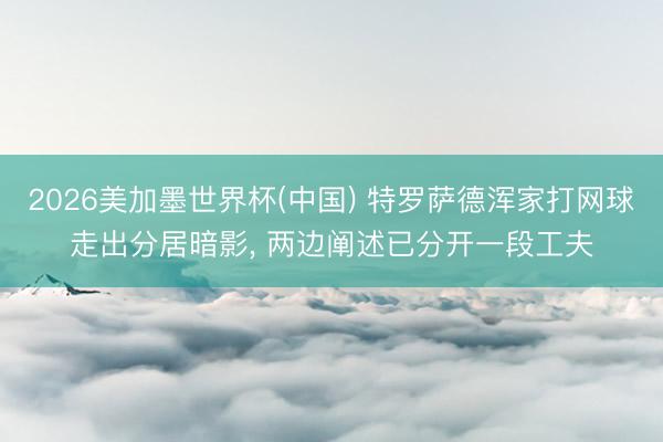 2026美加墨世界杯(中国) 特罗萨德浑家打网球走出分居暗影， 两边阐述已分开一段工夫