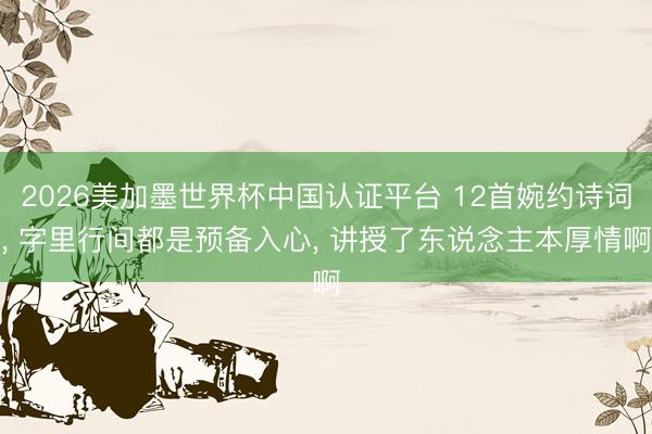 2026美加墨世界杯中国认证平台 12首婉约诗词, 字里行间都是预备入心, 讲授了东说念主本厚情啊