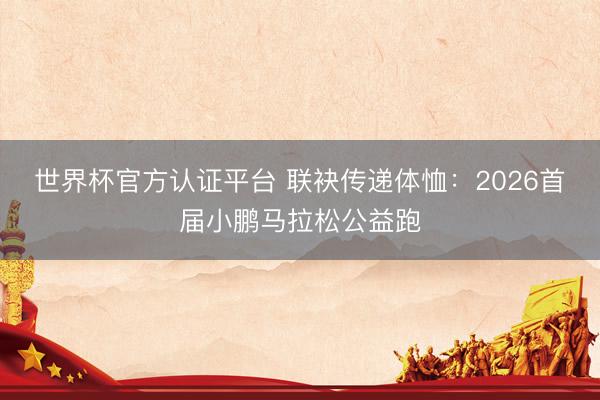 世界杯官方认证平台 联袂传递体恤：2026首届小鹏马拉松公益跑