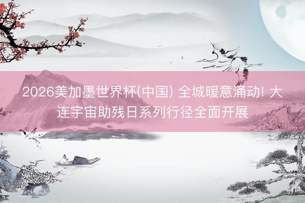 2026美加墨世界杯(中国) 全城暖意涌动! 大连宇宙助残日系列行径全面开展