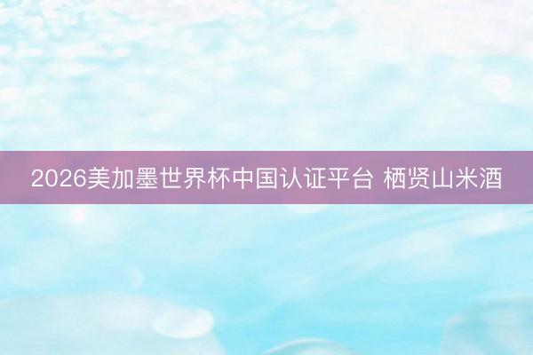 2026美加墨世界杯中国认证平台 栖贤山米酒