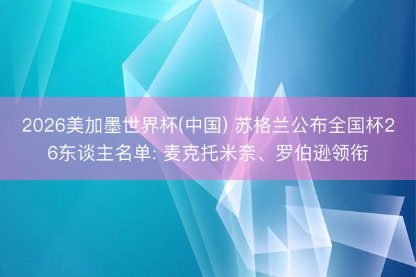 2026美加墨世界杯(中国) 苏格兰公布全国杯26东谈主名单: 麦克托米奈、罗伯逊领衔