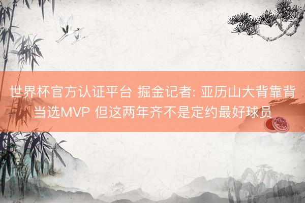 世界杯官方认证平台 掘金记者: 亚历山大背靠背当选MVP 但这两年齐不是定约最好球员