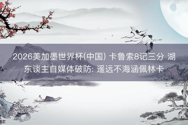2026美加墨世界杯(中国) 卡鲁索8记三分 湖东谈主自媒体破防: 遥远不海涵佩林卡