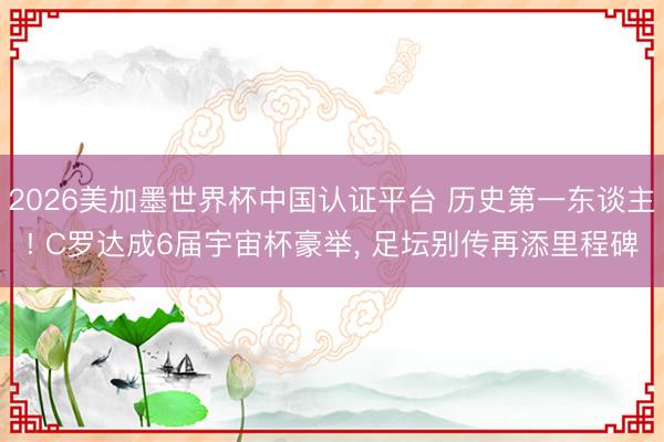 2026美加墨世界杯中国认证平台 历史第一东谈主! C罗达成6届宇宙杯豪举， 足坛别传再添里程碑