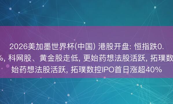 2026美加墨世界杯(中国) 港股开盘: 恒指跌0.34%、科指跌0.35%， 科网股、黄金股走低， 更始药想法股活跃， 拓璞数控IPO首日涨超40%
