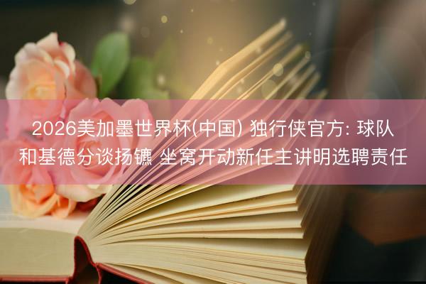 2026美加墨世界杯(中国) 独行侠官方: 球队和基德分谈扬镳 坐窝开动新任主讲明选聘责任