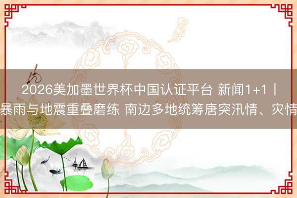 2026美加墨世界杯中国认证平台 新闻1+1丨暴雨与地震重叠磨练 南边多地统筹唐突汛情、灾情
