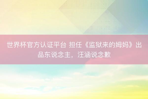 世界杯官方认证平台 担任《监狱来的姆妈》出品东说念主，汪涵说念歉