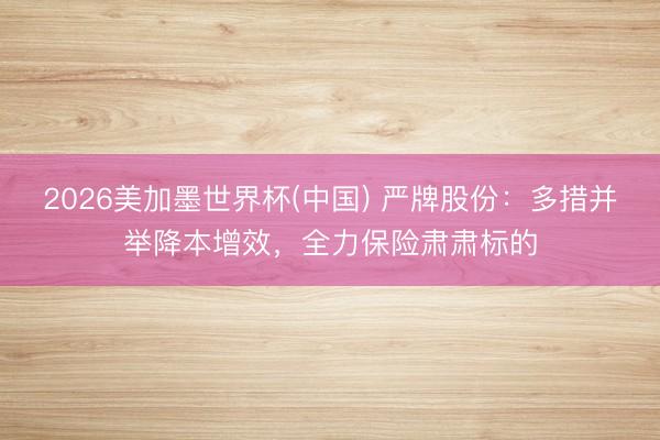 2026美加墨世界杯(中国) 严牌股份：多措并举降本增效，全力保险肃肃标的