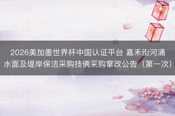 2026美加墨世界杯中国认证平台 嘉禾街河涌水面及堤岸保洁采购技俩采购窜改公告（第一次）