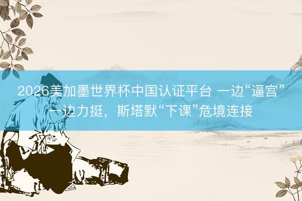 2026美加墨世界杯中国认证平台 一边“逼宫”一边力挺，斯塔默“下课”危境连接