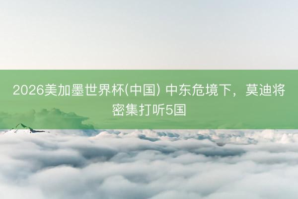2026美加墨世界杯(中国) 中东危境下，莫迪将密集打听5国