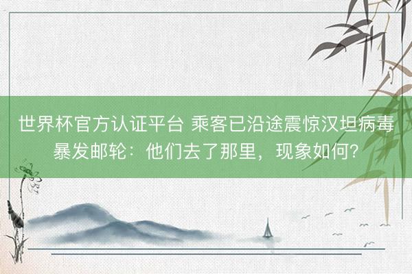 世界杯官方认证平台 乘客已沿途震惊汉坦病毒暴发邮轮：他们去了那里，<a href=