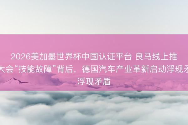 2026美加墨世界杯中国认证平台 良马线上推进大会“技能故障”背后，德国汽车产业革新启动浮现矛盾