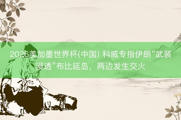 2026美加墨世界杯(中国) 科威专指伊朗“武装浸透”布比延岛，两边发生交火