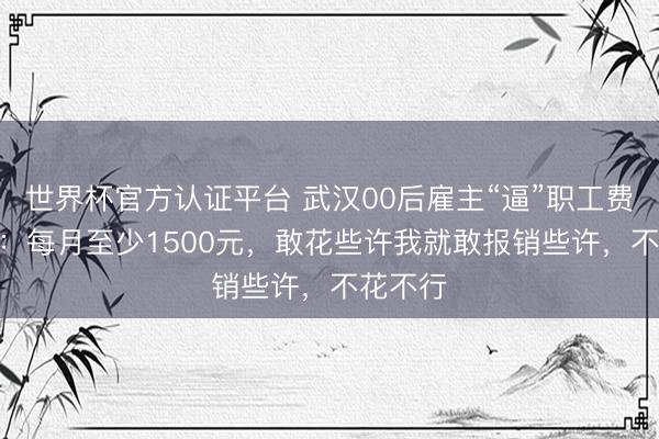 世界杯官方认证平台 武汉00后雇主“逼”职工费钱用AI：每月至少1500元，敢花些许我就敢报销些许，不花不行