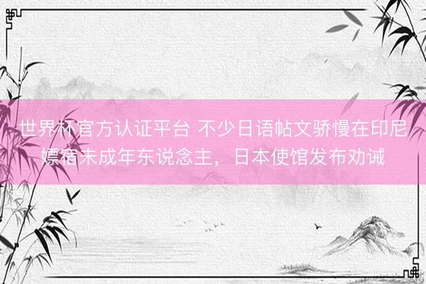 世界杯官方认证平台 不少日语帖文骄慢在印尼嫖宿未成年东说念主，日本使馆发布劝诫