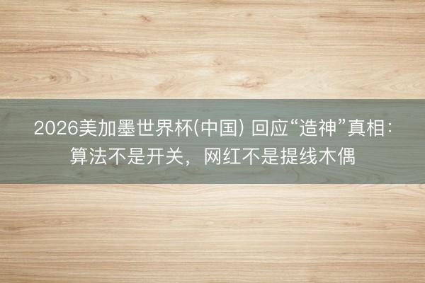 2026美加墨世界杯(中国) 回应“造神”真相：算法不是开关，网红不是提线木偶