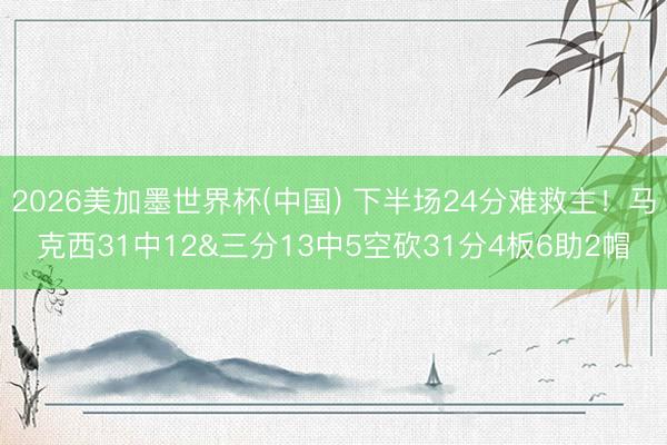 2026美加墨世界杯(中国) 下半场24分难救主！马克西31中12&三分13中5空砍31分4板6助2帽
