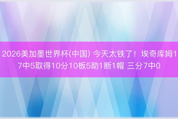 2026美加墨世界杯(中国) 今天太铁了！埃奇库姆17中5取得10分10板5助1断1帽 三分7中0