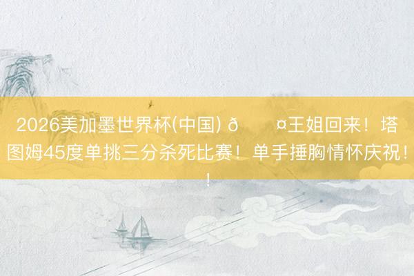 2026美加墨世界杯(中国) 😤王姐回来！塔图姆45度单挑三分杀死比赛！单手捶胸情怀庆祝！