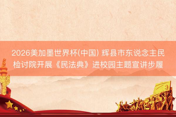 2026美加墨世界杯(中国) 辉县市东说念主民检讨院开展《民法典》进校园主题宣讲步履