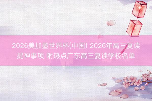 2026美加墨世界杯(中国) 2026年高三复读提神事项 附热点广东高三复读学校名单