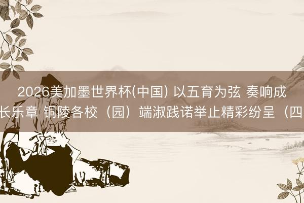 2026美加墨世界杯(中国) 以五育为弦 奏响成长乐章 铜陵各校（园）端淑践诺举止精彩纷呈（四）