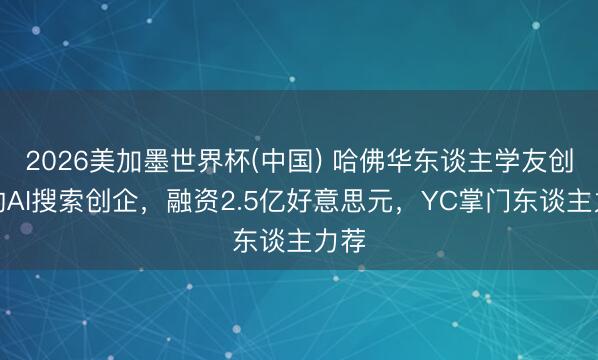 2026美加墨世界杯(中国) 哈佛华东谈主学友创立的AI搜索创企，融资2.5亿好意思元，YC掌门东谈主力荐