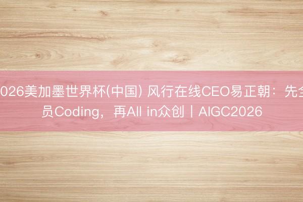 2026美加墨世界杯(中国) 风行在线CEO易正朝：先全员Coding，再All in众创丨AIGC2026
