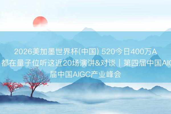 2026美加墨世界杯(中国) 520今日400万AI东说念主，都在量子位听这近20场演讲&对谈｜第四届中国AIGC产业峰会