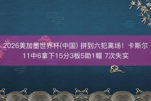 2026美加墨世界杯(中国) 拼到六犯离场！卡斯尔11中6拿下15分3板5助1帽 7次失实
