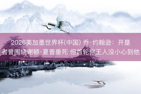 2026美加墨世界杯(中国) 乔·约翰逊：开垦者曾围绕谢顿·夏普垂死 但首轮你王人没小心到他