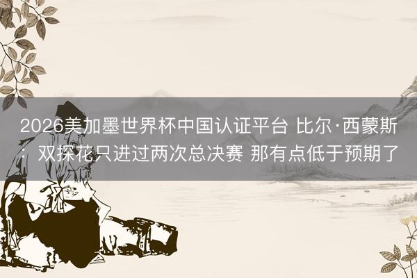 2026美加墨世界杯中国认证平台 比尔·西蒙斯：双探花只进过两次总决赛 那有点低于预期了