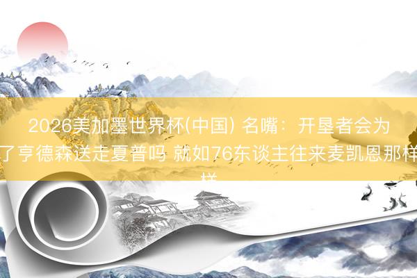 2026美加墨世界杯(中国) 名嘴：开垦者会为了亨德森送走夏普吗 就如76东谈主往来麦凯恩那样