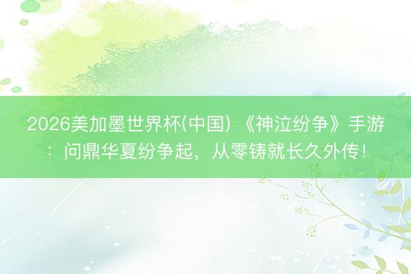 2026美加墨世界杯(中国) 《神泣纷争》手游：问鼎华夏纷争起，从零铸就长久外传！