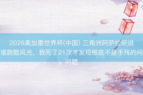 2026美加墨世界杯(中国) 三角洲阿萨拉听说阿谁跑酷风光，我死了21次才发现根底不是手残的问题