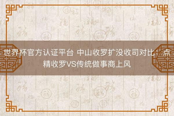 世界杯官方认证平台 中山收罗扩没收司对比:点精收罗VS传统做事商上风