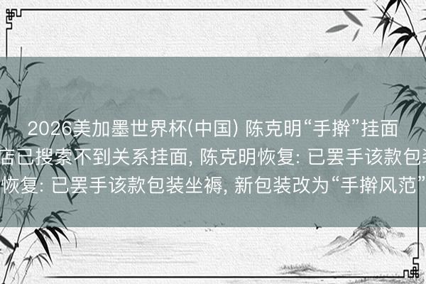 2026美加墨世界杯(中国) 陈克明“手擀”挂面商标遭点名! 线上旗舰店已搜索不到关系挂面， 陈克明恢复: 已罢手该款包装坐褥， 新包装改为“手擀风范”挂面
